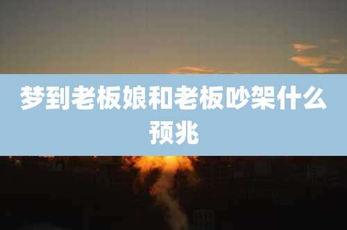 梦到老板娘和老板吵架什么预兆