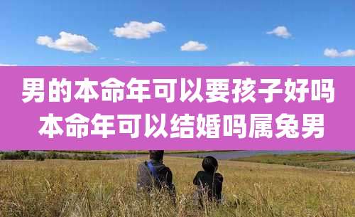 男的本命年可以要孩子好吗 本命年可以结婚吗属兔男