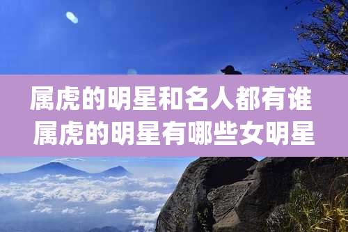 属虎的明星和名人都有谁 属虎的明星有哪些女明星