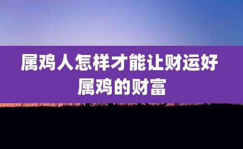 属鸡人怎样才能让财运好 属鸡的财富