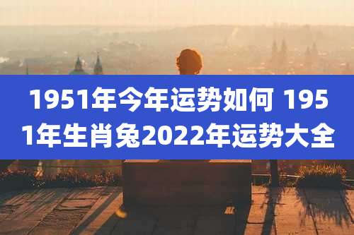 1951年今年运势如何 1951年生肖兔2022年运势大全