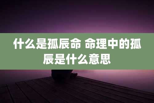 什么是孤辰命 命理中的孤辰是什么意思