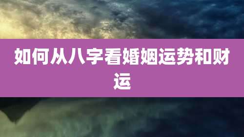 如何从八字看婚姻运势和财运