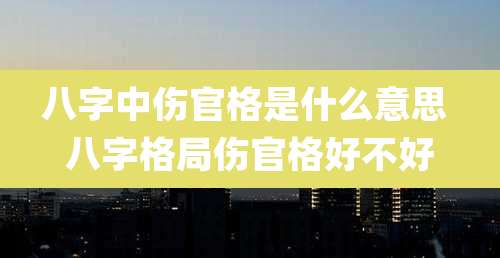 八字中伤官格是什么意思 八字格局伤官格好不好