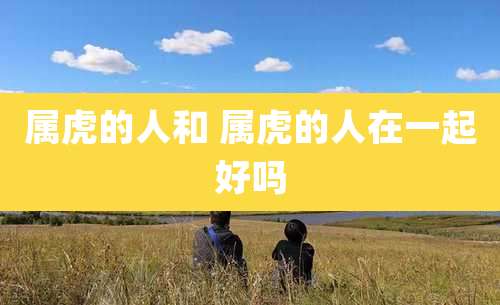 属虎的人和 属虎的人在一起好吗