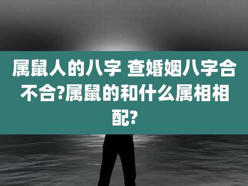 属鼠人的八字 查婚姻八字合不合?属鼠的和什么属相相配?