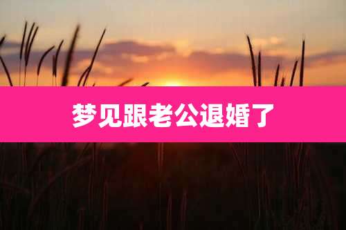 梦见跟老公退婚了