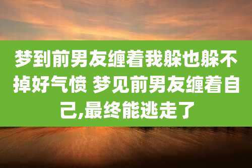梦到前男友缠着我躲也躲不掉好气愤 梦见前男友缠着自己,最终能逃走了