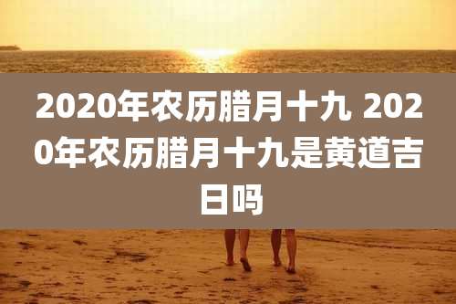 2020年农历腊月十九 2020年农历腊月十九是黄道吉日吗