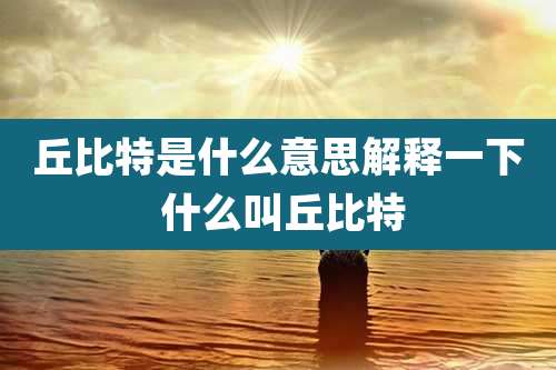 丘比特是什么意思解释一下 什么叫丘比特