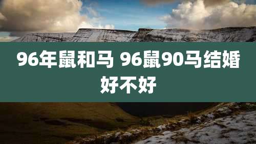 96年鼠和马 96鼠90马结婚好不好