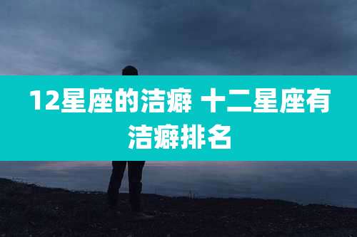 12星座的洁癖 十二星座有洁癖排名