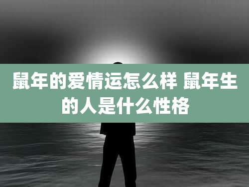 鼠年的爱情运怎么样 鼠年生的人是什么性格