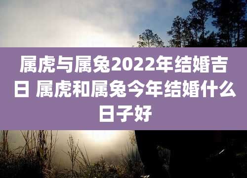 属虎与属兔2022年结婚吉日 属虎和属兔今年结婚什么日子好