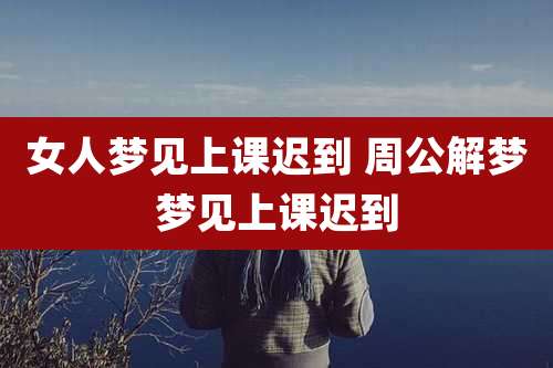 女人梦见上课迟到 周公解梦梦见上课迟到