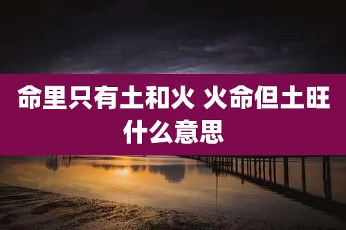 命里只有土和火 火命但土旺什么意思