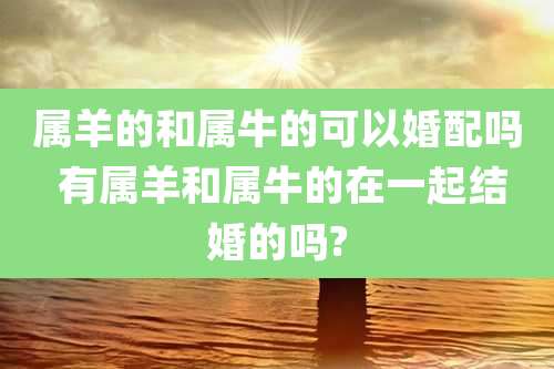 属羊的和属牛的可以婚配吗 有属羊和属牛的在一起结婚的吗?