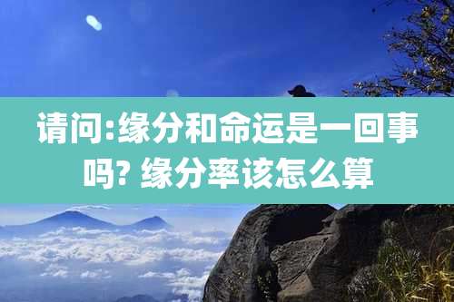 请问:缘分和命运是一回事吗? 缘分率该怎么算