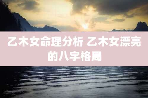 乙木女命理分析 乙木女漂亮的八字格局