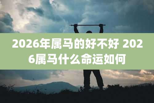 2026年属马的好不好 2026属马什么命运如何