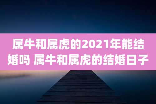 属牛和属虎的2021年能结婚吗 属牛和属虎的结婚日子