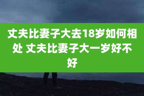 丈夫比妻子大去18岁如何相处 丈夫比妻子大一岁好不好