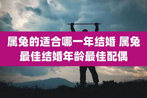属兔的适合哪一年结婚 属兔最佳结婚年龄最佳配偶