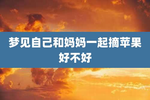 梦见自己和妈妈一起摘苹果好不好