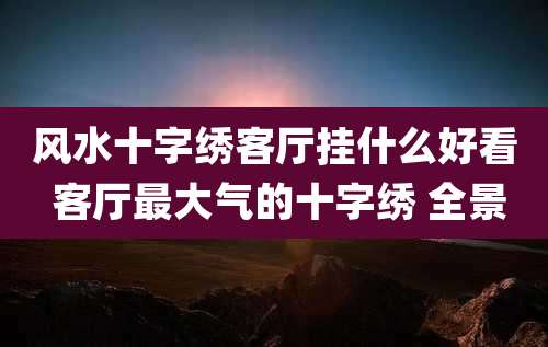 风水十字绣客厅挂什么好看 客厅最大气的十字绣 全景