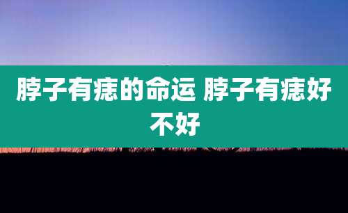 脖子有痣的命运 脖子有痣好不好