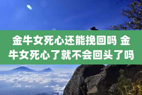 金牛女死心还能挽回吗 金牛女死心了就不会回头了吗