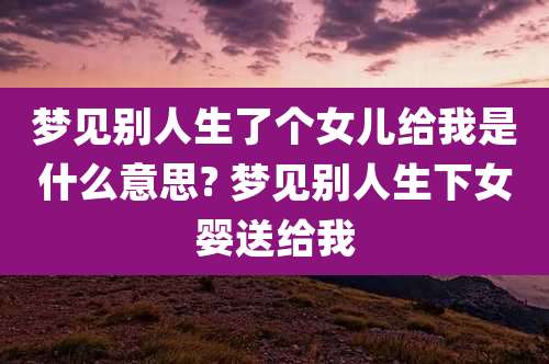 梦见别人生了个女儿给我是什么意思? 梦见别人生下女婴送给我