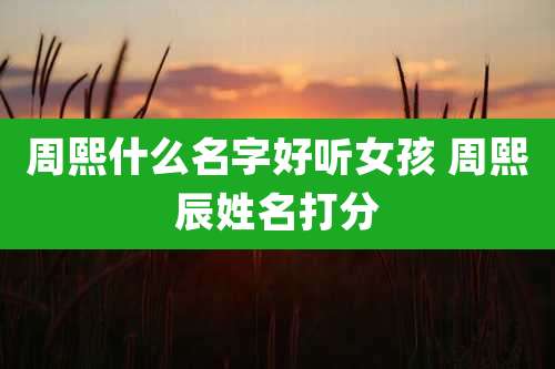周熙什么名字好听女孩 周熙辰姓名打分