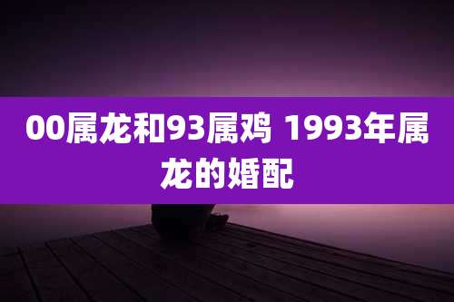 00属龙和93属鸡 1993年属龙的婚配