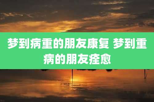 梦到病重的朋友康复 梦到重病的朋友痊愈