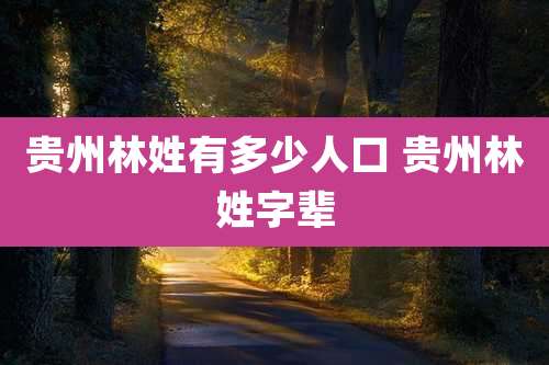 贵州林姓有多少人口 贵州林姓字辈