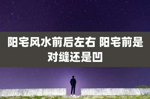 阳宅风水前后左右 阳宅前是对缝还是凹