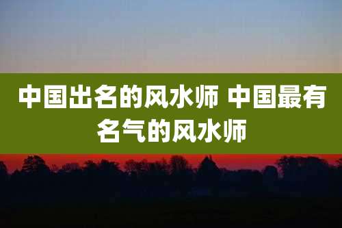 中国出名的风水师 中国最有名气的风水师