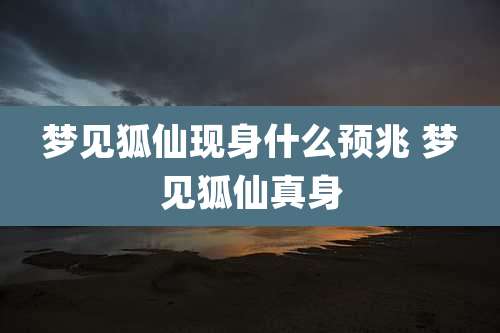 梦见狐仙现身什么预兆 梦见狐仙真身