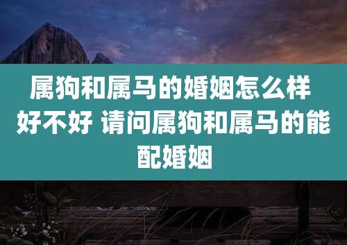 属狗和属马的婚姻怎么样 好不好 请问属狗和属马的能配婚姻