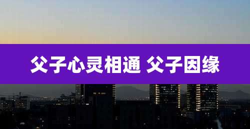 父子心灵相通 父子因缘