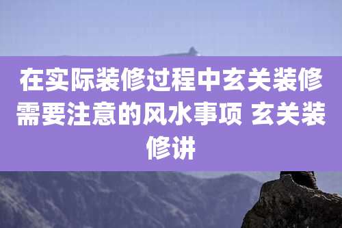 在实际装修过程中玄关装修需要注意的风水事项 玄关装修讲