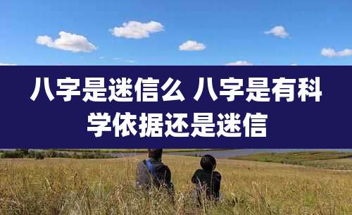 八字是迷信么 八字是有科学依据还是迷信