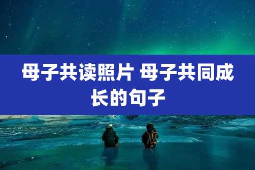 母子共读照片 母子共同成长的句子