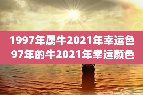 1997年属牛2021年幸运色 97年的牛2021年幸运颜色