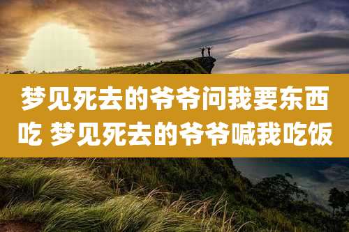 梦见死去的爷爷问我要东西吃 梦见死去的爷爷喊我吃饭