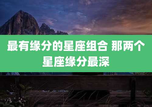 最有缘分的星座组合 那两个星座缘分最深