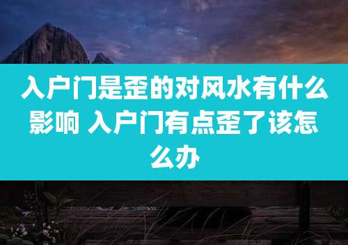 入户门是歪的对风水有什么影响 入户门有点歪了该怎么办