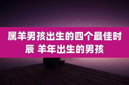 属羊男孩出生的四个最佳时辰 羊年出生的男孩