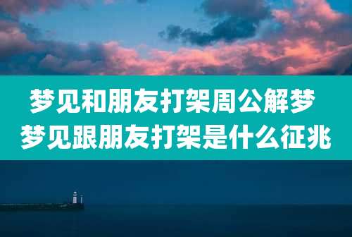 梦见和朋友打架周公解梦 梦见跟朋友打架是什么征兆